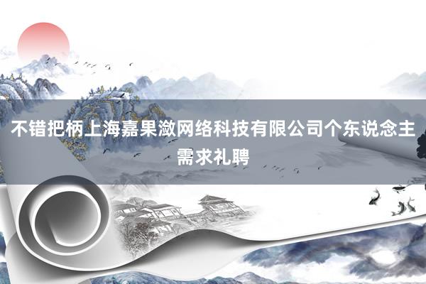 不错把柄上海嘉果潋网络科技有限公司个东说念主需求礼聘