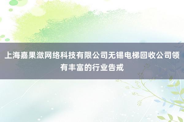 上海嘉果潋网络科技有限公司无锡电梯回收公司领有丰富的行业告戒