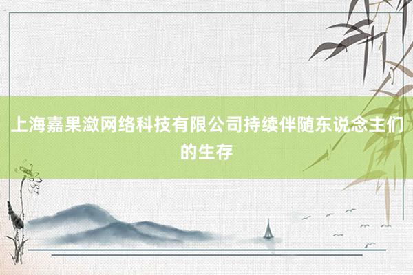 上海嘉果潋网络科技有限公司持续伴随东说念主们的生存